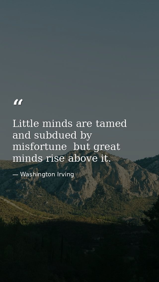Little minds are tamed and subdued by misfortune  but great minds rise above it. — Washington Irving
