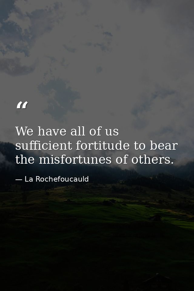 We have all of us sufficient fortitude to bear the misfortunes of others. — La Rochefoucauld