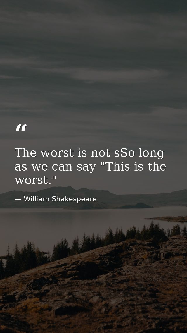 The worst is not sSo long as we can say "This is the worst." — William Shakespeare