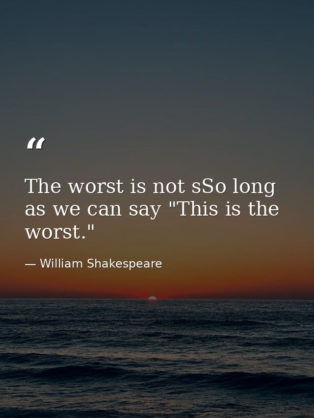 The worst is not sSo long as we can say "This is the worst." — William Shakespeare