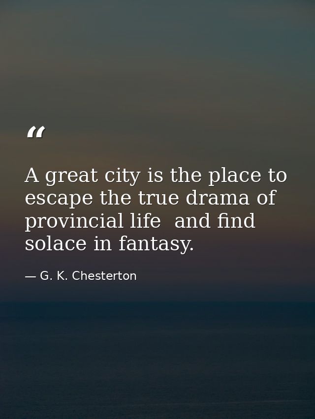 A great city is the place to escape the true drama of provincial life  and find solace in fantasy. — G. K. Chesterton