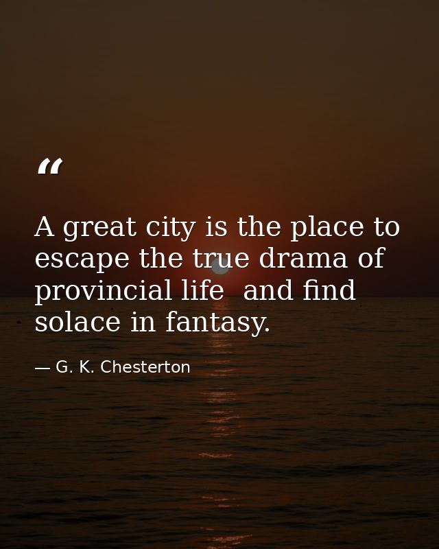 A great city is the place to escape the true drama of provincial life  and find solace in fantasy. — G. K. Chesterton