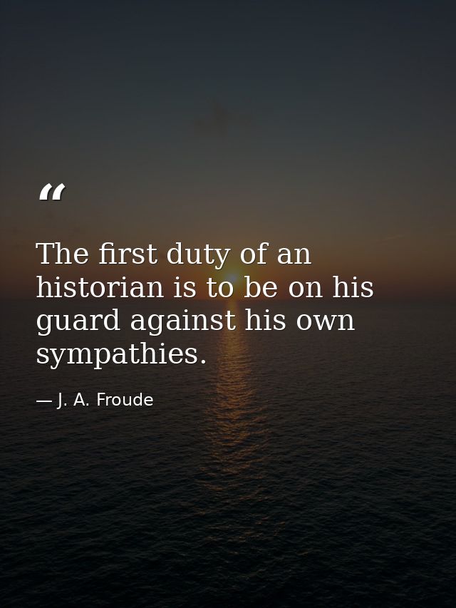The first duty of an historian is to be on his guard against his own sympathies. — J. A. Froude