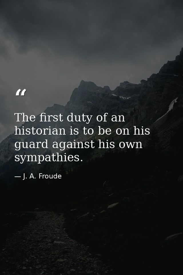 The first duty of an historian is to be on his guard against his own sympathies. — J. A. Froude