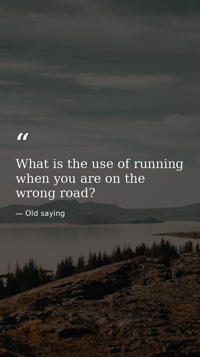 What is the use of running when you are on the wrong road? — Old saying