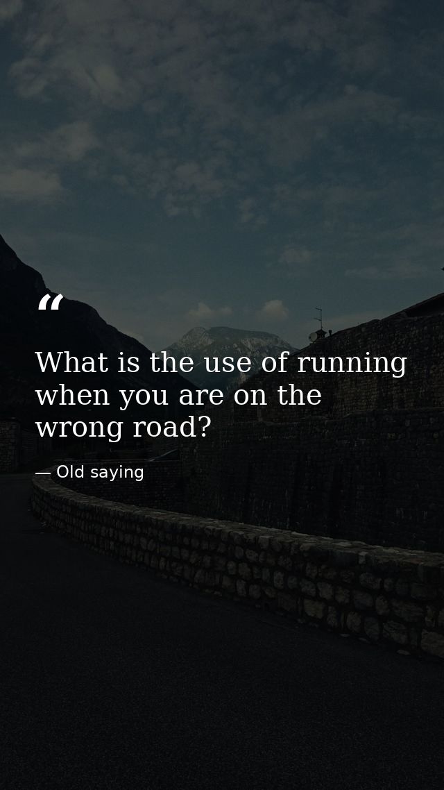 What is the use of running when you are on the wrong road? — Old saying