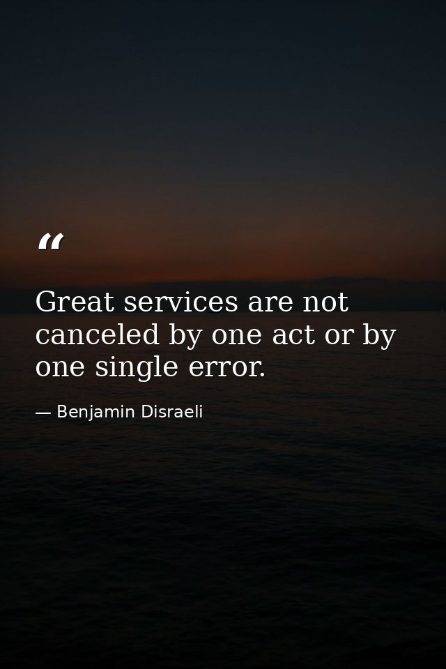 Great services are not canceled by one act or by one single error. — Benjamin Disraeli