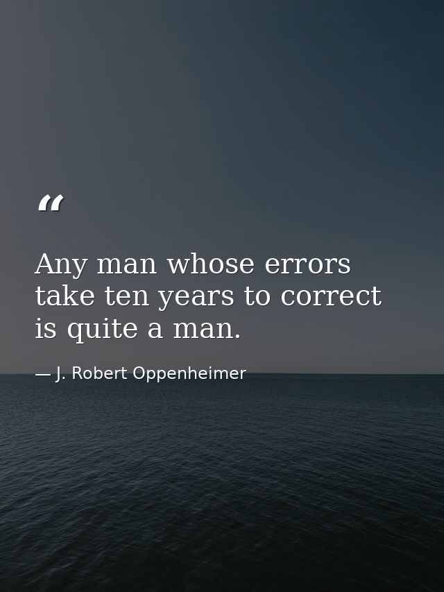 Any man whose errors take ten years to correct  is quite a man. — J. Robert Oppenheimer