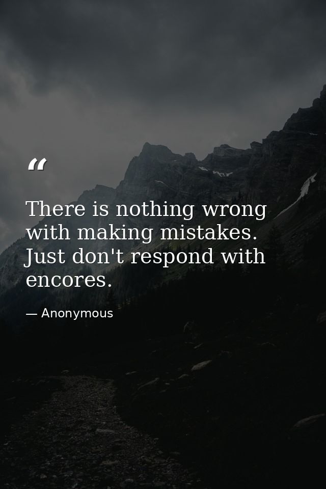 There is nothing wrong with making mistakes. Just don't respond with encores. — Anonymous