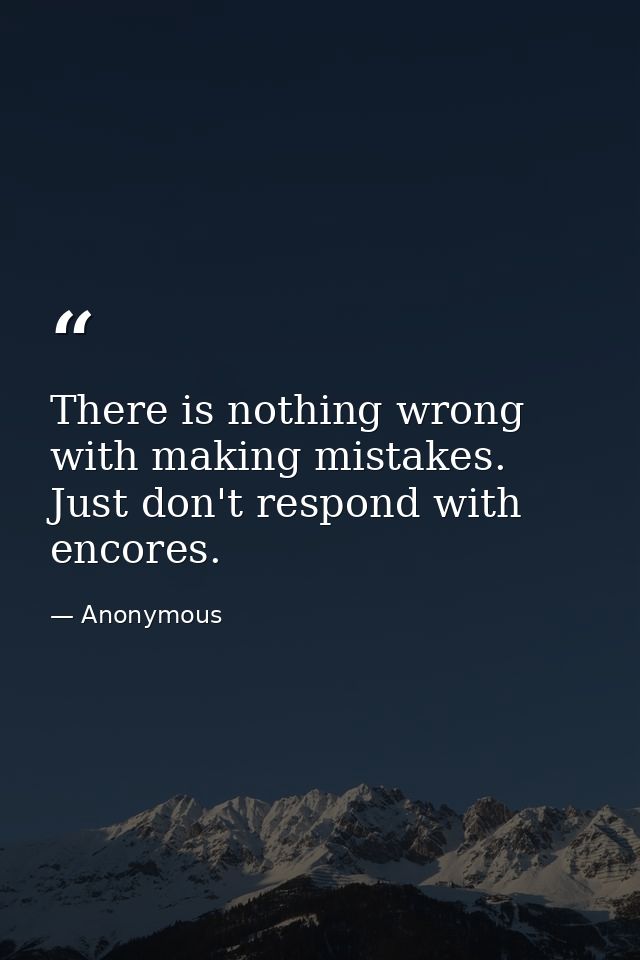 There is nothing wrong with making mistakes. Just don't respond with encores. — Anonymous