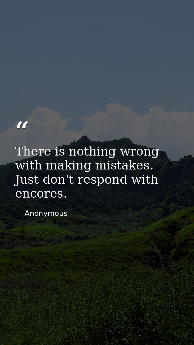 There is nothing wrong with making mistakes. Just don't respond with encores. — Anonymous