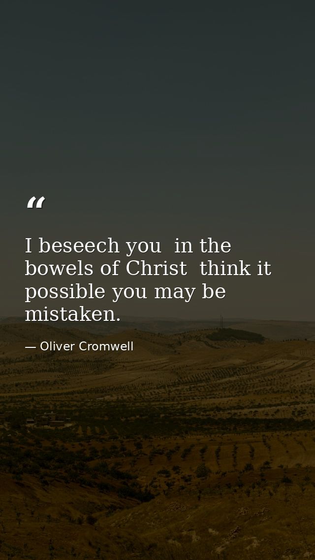 I beseech you  in the bowels of Christ  think it possible you may be mistaken. — Oliver Cromwell