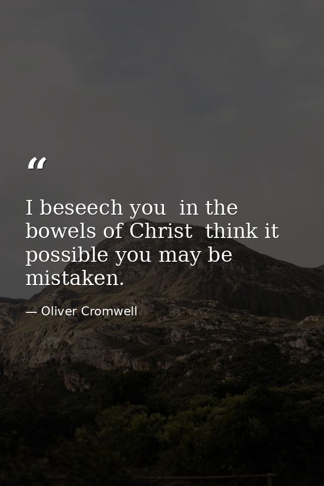 I beseech you  in the bowels of Christ  think it possible you may be mistaken. — Oliver Cromwell