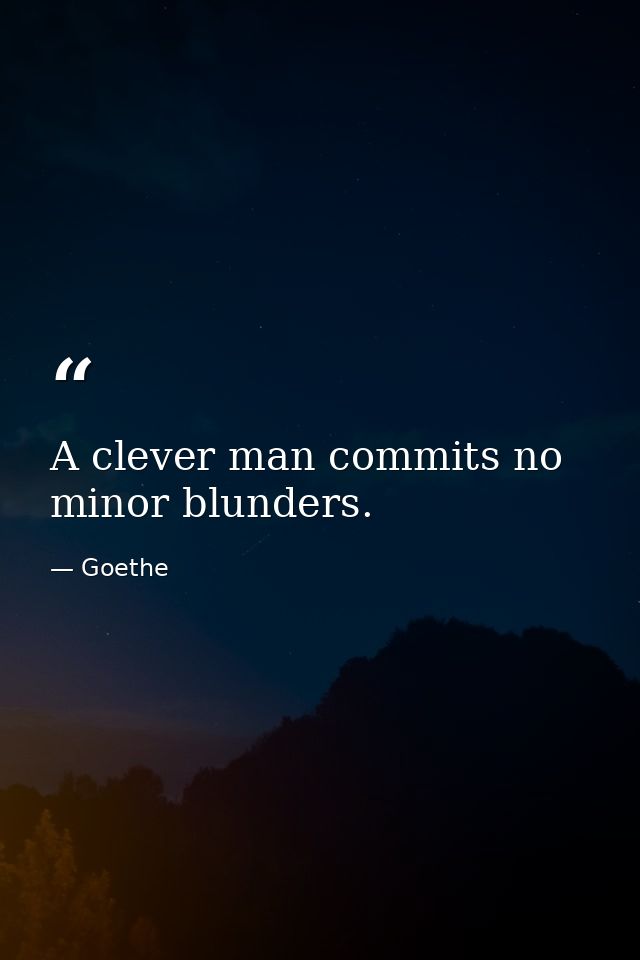 A clever man commits no minor blunders. — Goethe