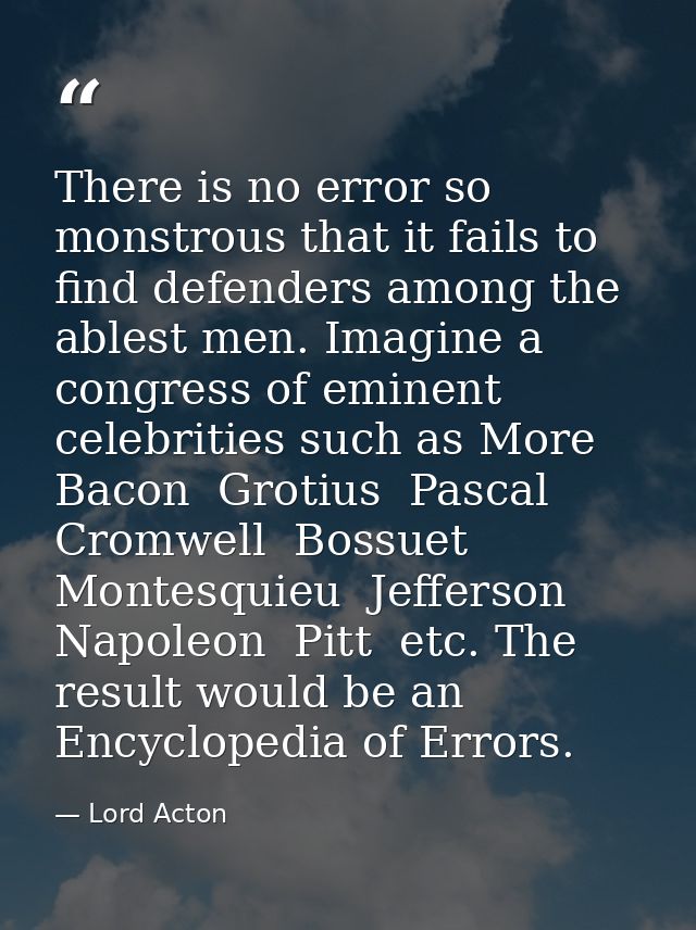 There is no error so monstrous that it fails to find defenders among the ablest men. Imagine a congress of eminent celeb — Lord Acton