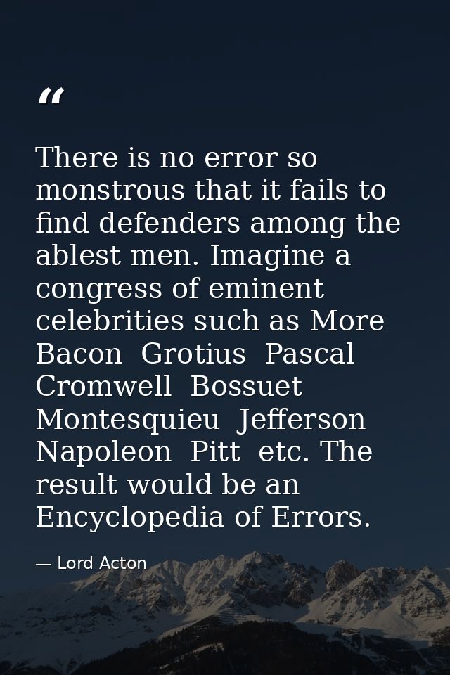 There is no error so monstrous that it fails to find defenders among the ablest men. Imagine a congress of eminent celeb — Lord Acton