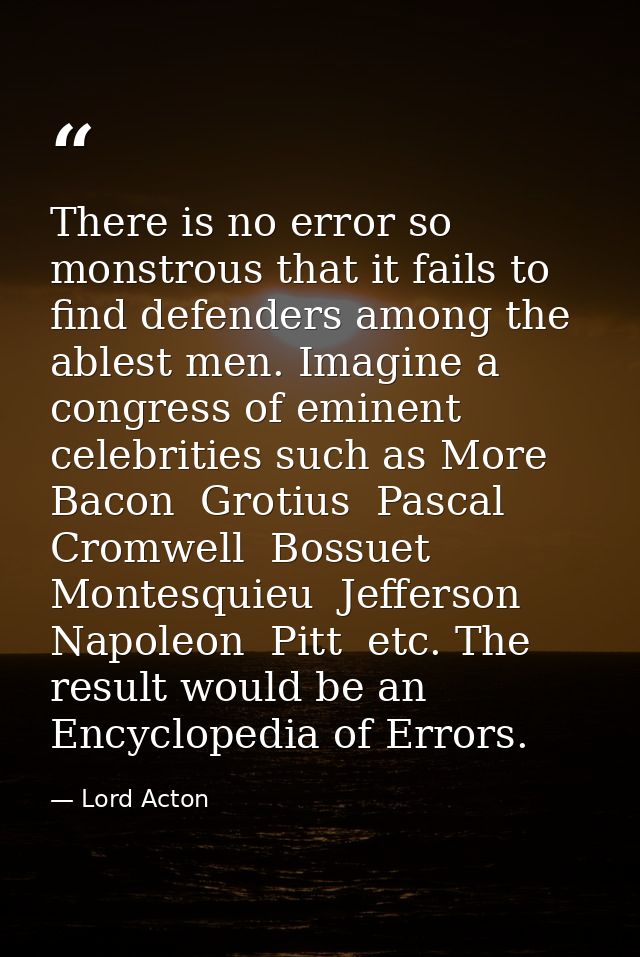 There is no error so monstrous that it fails to find defenders among the ablest men. Imagine a congress of eminent celeb — Lord Acton
