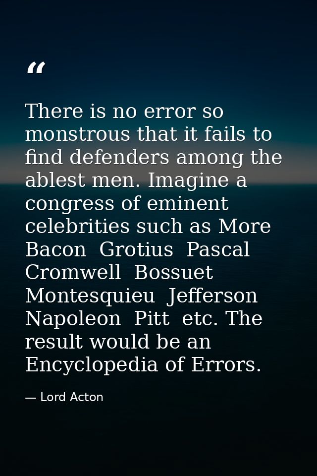 There is no error so monstrous that it fails to find defenders among the ablest men. Imagine a congress of eminent celeb — Lord Acton