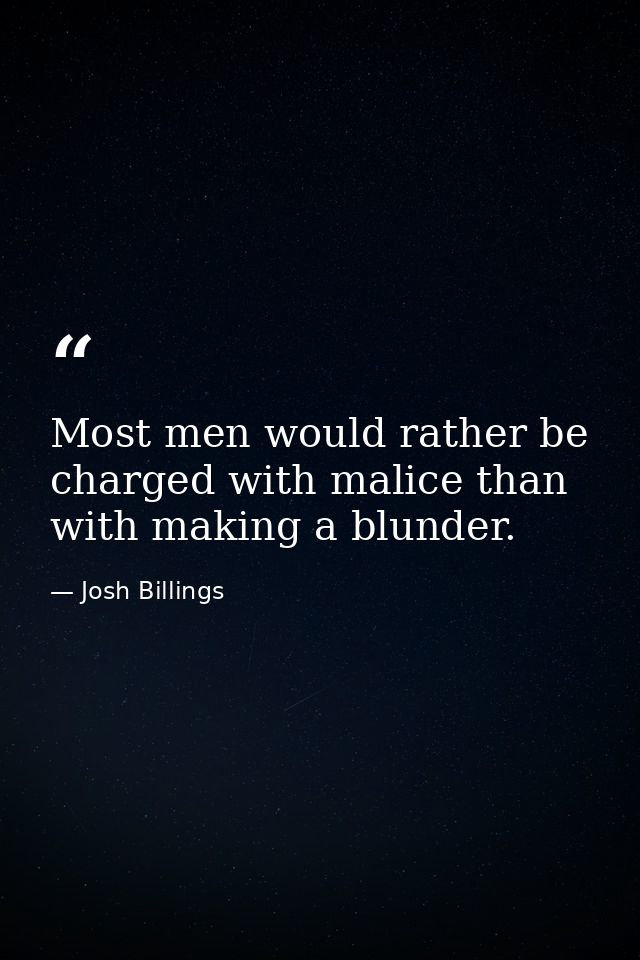 Most men would rather be charged with malice than with making a blunder. — Josh Billings