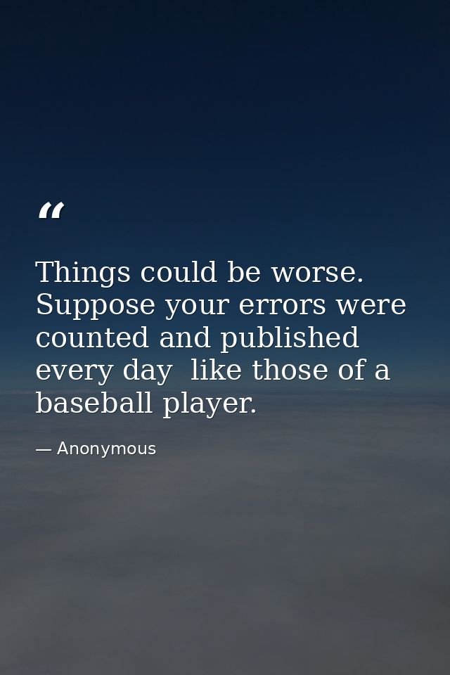 Things could be worse. Suppose your errors were counted and published every day  like those of a baseball player. — Anonymous