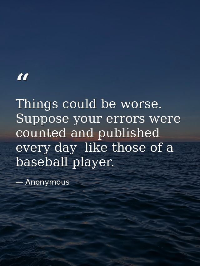 Things could be worse. Suppose your errors were counted and published every day  like those of a baseball player. — Anonymous