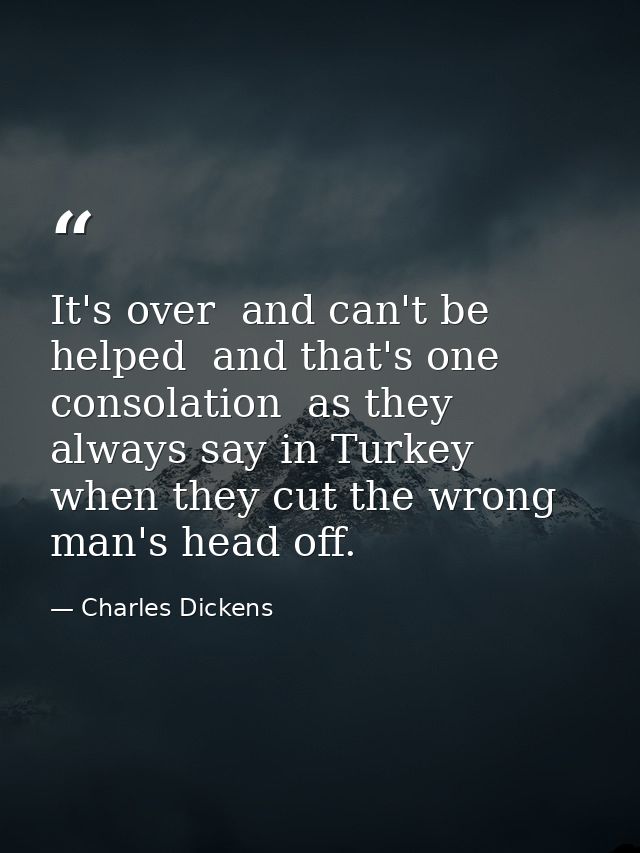 It's over  and can't be helped  and that's one consolation  as they always say in Turkey  when they cut the wrong man's  — Charles Dickens