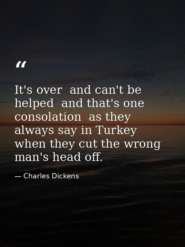 It's over  and can't be helped  and that's one consolation  as they always say in Turkey  when they cut the wrong man's  — Charles Dickens