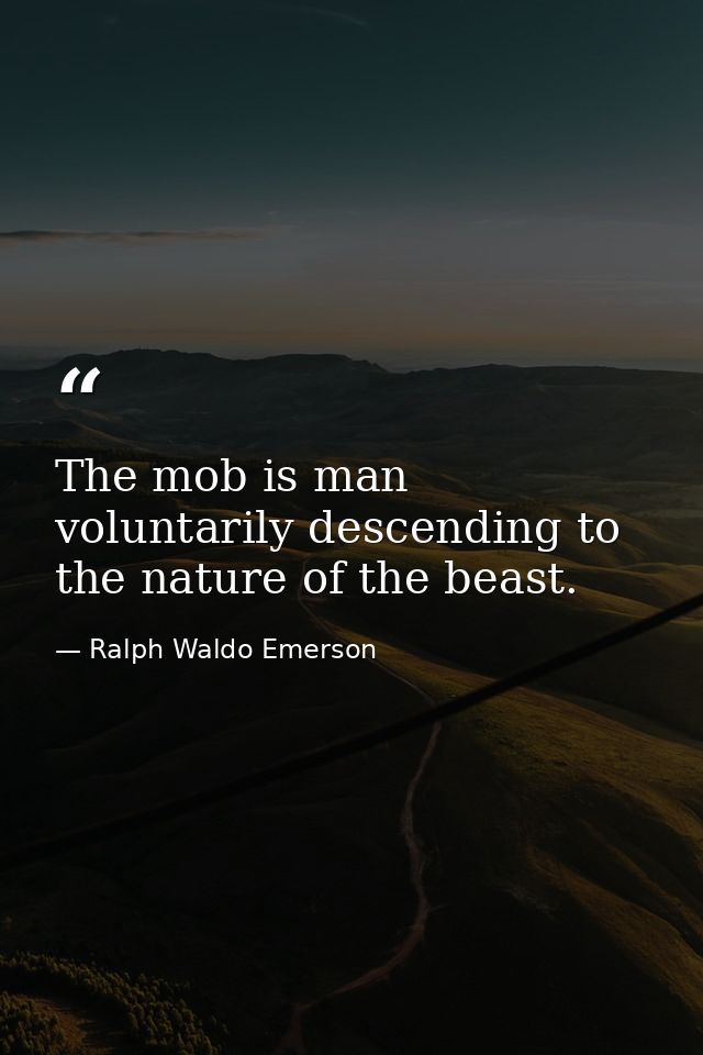 The mob is man voluntarily descending to the nature of the beast. — Ralph Waldo Emerson