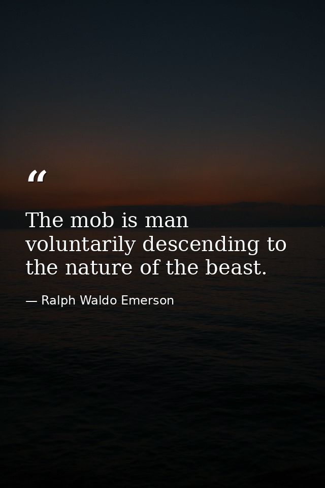 The mob is man voluntarily descending to the nature of the beast. — Ralph Waldo Emerson