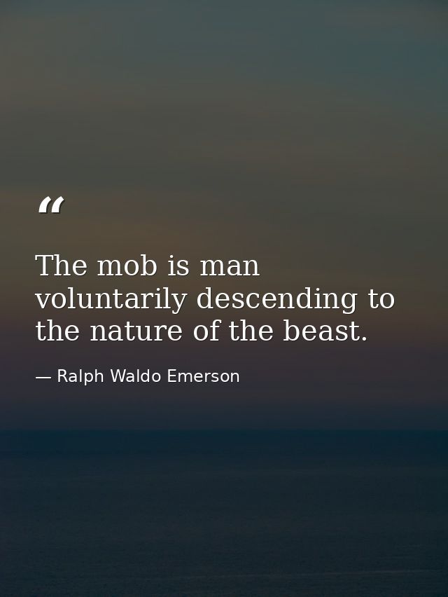 The mob is man voluntarily descending to the nature of the beast. — Ralph Waldo Emerson