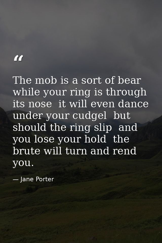 The mob is a sort of bear  while your ring is through its nose  it will even dance under your cudgel  but should the rin — Jane Porter