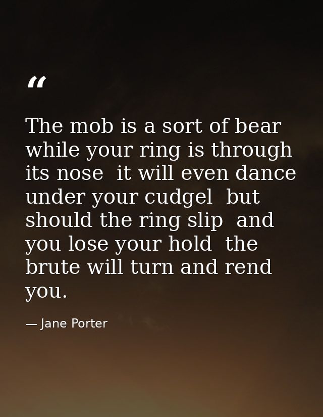 The mob is a sort of bear  while your ring is through its nose  it will even dance under your cudgel  but should the rin — Jane Porter