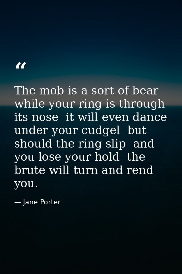 The mob is a sort of bear  while your ring is through its nose  it will even dance under your cudgel  but should the rin — Jane Porter
