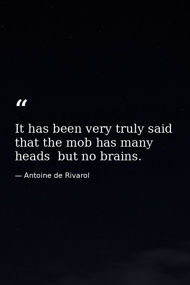 It has been very truly said that the mob has many heads  but no brains. — Antoine de Rivarol