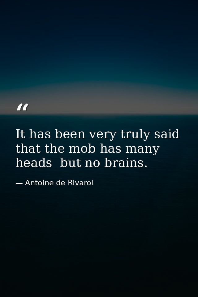 It has been very truly said that the mob has many heads  but no brains. — Antoine de Rivarol