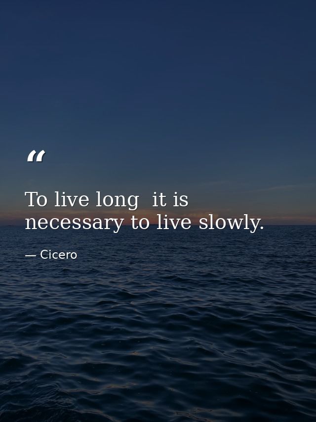 To live long  it is necessary to live slowly. — Cicero