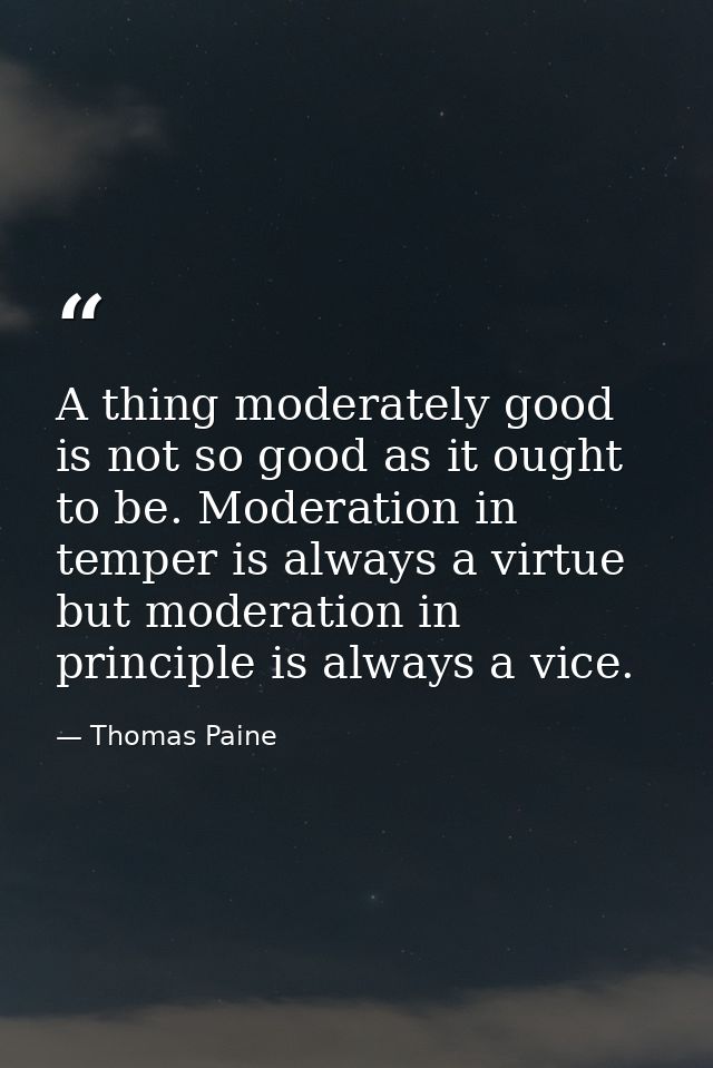A thing moderately good is not so good as it ought to be. Moderation in temper is always a virtue  but moderation in pri — Thomas Paine