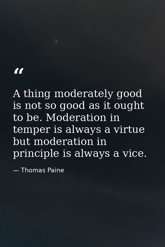 A thing moderately good is not so good as it ought to be. Moderation in temper is always a virtue  but moderation in pri — Thomas Paine