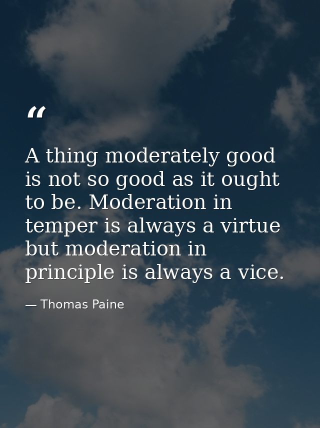 A thing moderately good is not so good as it ought to be. Moderation in temper is always a virtue  but moderation in pri — Thomas Paine