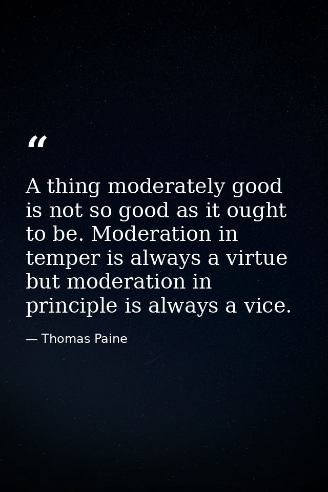 A thing moderately good is not so good as it ought to be. Moderation in temper is always a virtue  but moderation in pri — Thomas Paine