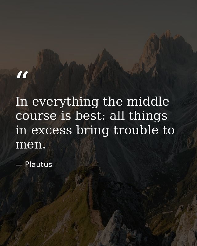In everything the middle course is best: all things in excess bring trouble to men. — Plautus