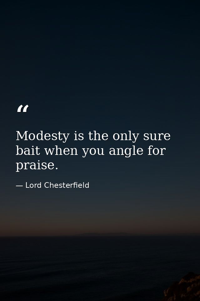 Modesty is the only sure bait when you angle for praise. — Lord Chesterfield