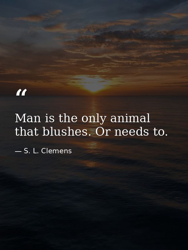 Man is the only animal that blushes. Or needs to. — S. L. Clemens