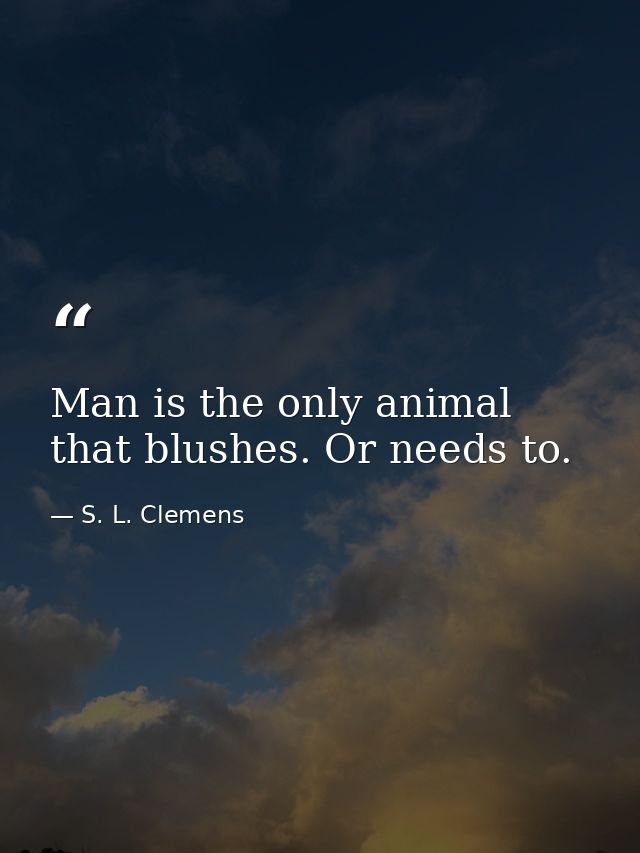 Man is the only animal that blushes. Or needs to. — S. L. Clemens