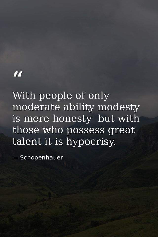 With people of only moderate ability modesty is mere honesty  but with those who possess great talent it is hypocrisy. — Schopenhauer