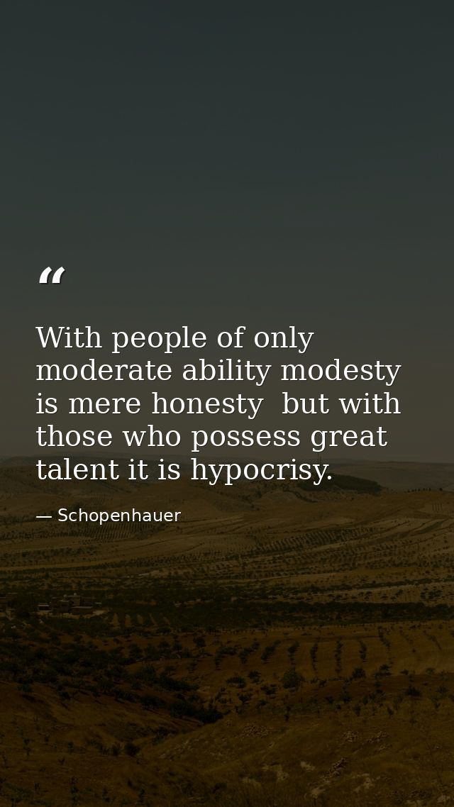 With people of only moderate ability modesty is mere honesty  but with those who possess great talent it is hypocrisy. — Schopenhauer