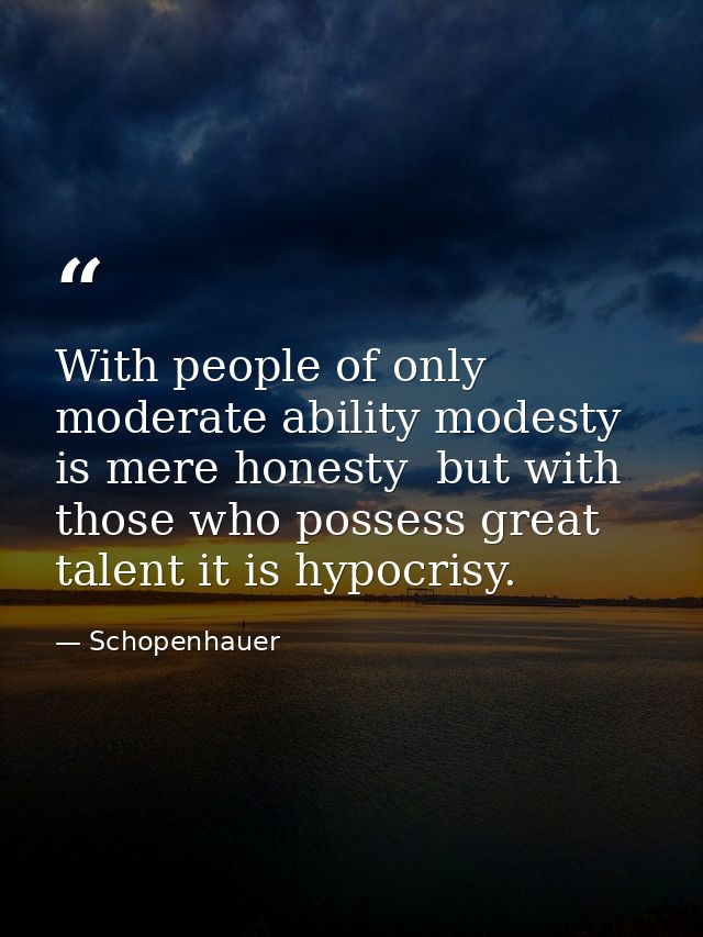 With people of only moderate ability modesty is mere honesty  but with those who possess great talent it is hypocrisy. — Schopenhauer