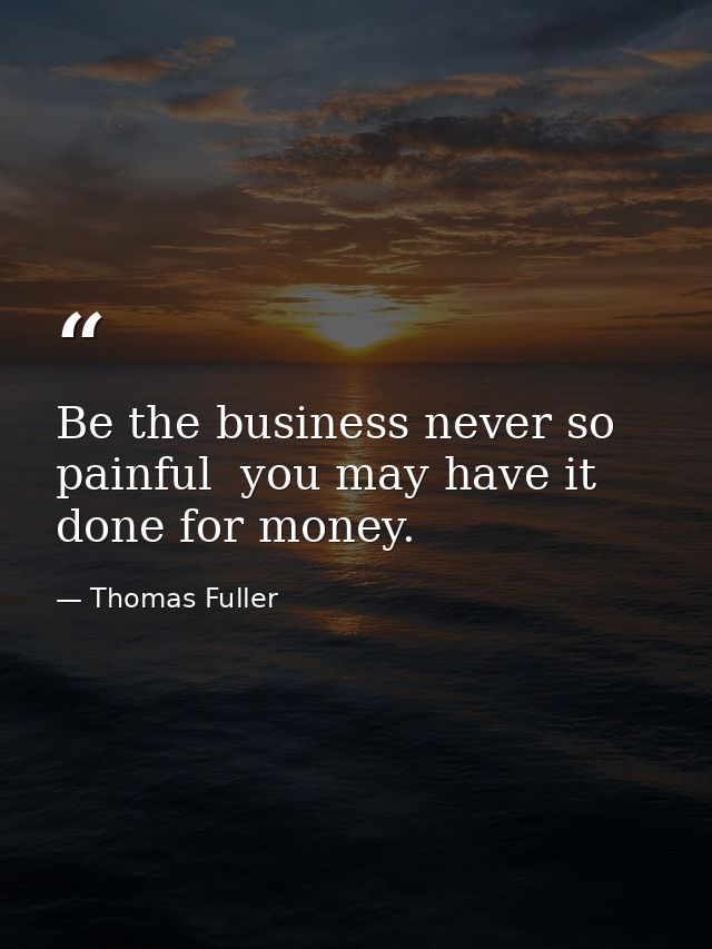 Be the business never so painful  you may have it done for money. — Thomas Fuller