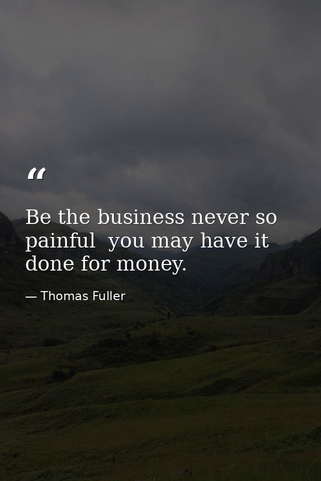 Be the business never so painful  you may have it done for money. — Thomas Fuller