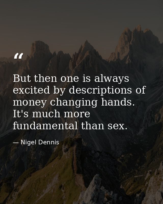 But then one is always excited by descriptions of money changing hands. It's much more fundamental than sex. — Nigel Dennis